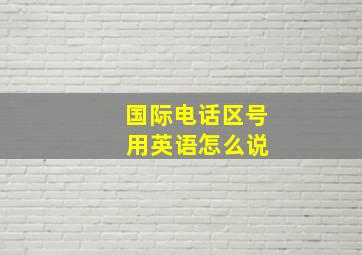 国际电话区号 用英语怎么说